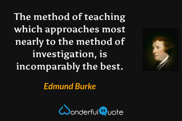 The method of teaching which approaches most nearly to the method of investigation, is incomparably the best. - Edmund Burke quote.