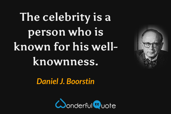 The celebrity is a person who is known for his well-knownness. - Daniel J. Boorstin quote.