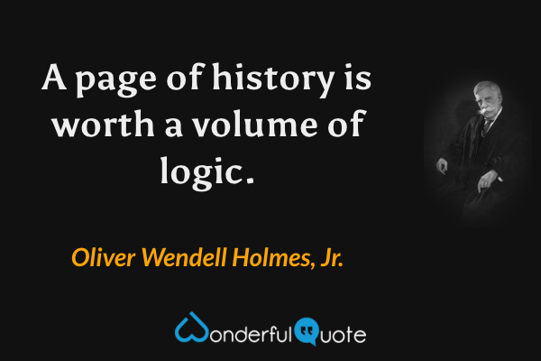 A page of history is worth a volume of logic. - Oliver Wendell Holmes, Jr. quote.