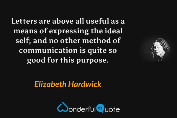 Letters are above all useful as a means of expressing the ideal self; and no other method of communication is quite so good for this purpose. - Elizabeth Hardwick quote.