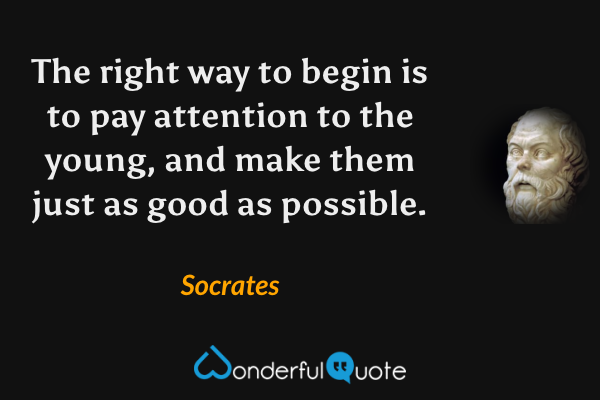 The right way to begin is to pay attention to the young, and make them just as good as possible. - Socrates quote.