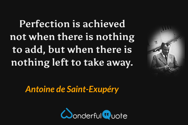 Perfection is achieved not when there is nothing to add, but when there is nothing left to take away. - Antoine de Saint-Exupéry quote.
