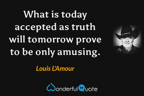 What is today accepted as truth will tomorrow prove to be only amusing. - Louis L'Amour quote.