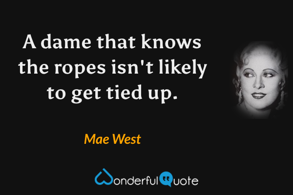 A dame that knows the ropes isn't likely to get tied up. - Mae West quote.