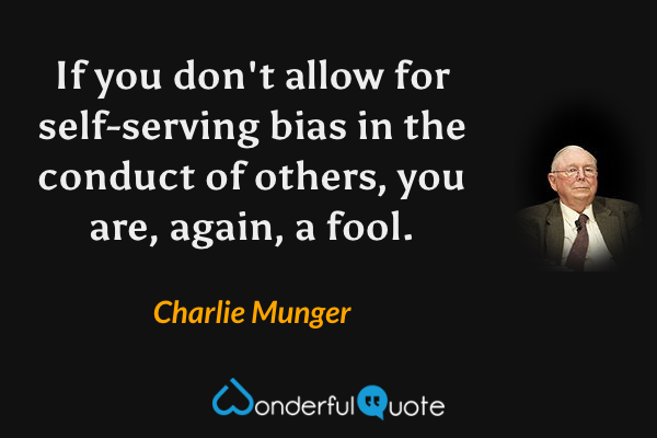 If you don't allow for self-serving bias in the conduct of others, you are, again, a fool. - Charlie Munger quote.