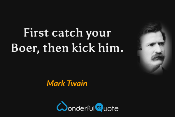 First catch your Boer, then kick him. - Mark Twain quote.