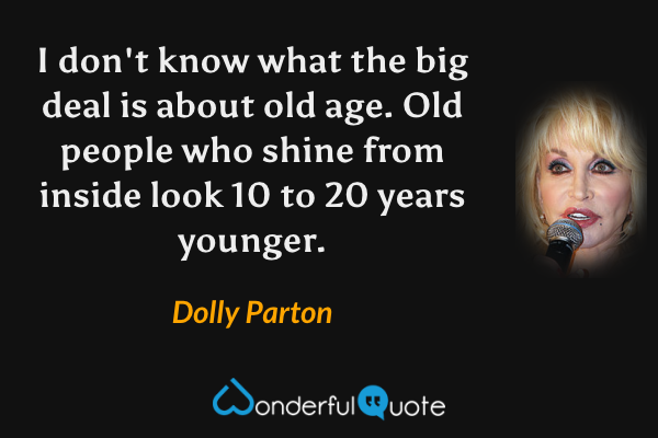 I don't know what the big deal is about old age. Old people who shine from inside look 10 to 20 years younger. - Dolly Parton quote.
