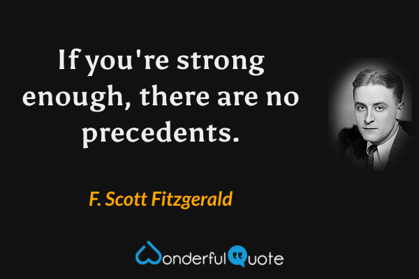 If you're strong enough, there are no precedents. - F. Scott Fitzgerald quote.