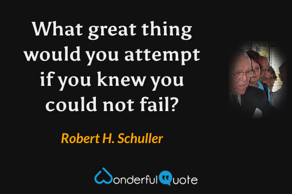 What great thing would you attempt if you knew you could not fail? - Robert H. Schuller quote.
