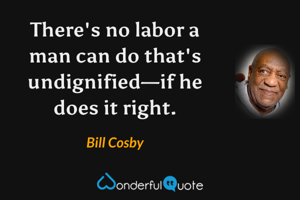 There's no labor a man can do that's undignified—if he does it right. - Bill Cosby quote.