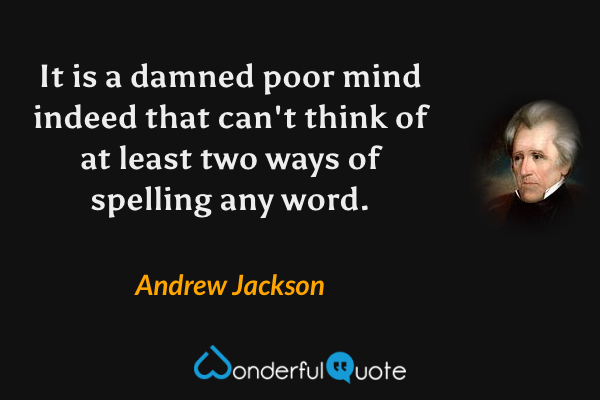 It is a damned poor mind indeed that can't think of at least two ways of spelling any word. - Andrew Jackson quote.