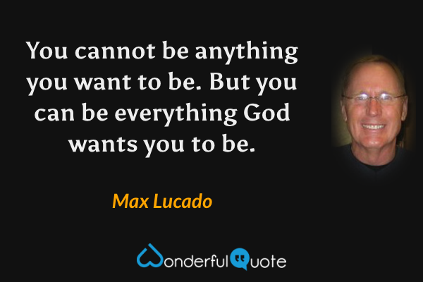 You cannot be anything you want to be. But you can be everything God wants you to be. - Max Lucado quote.