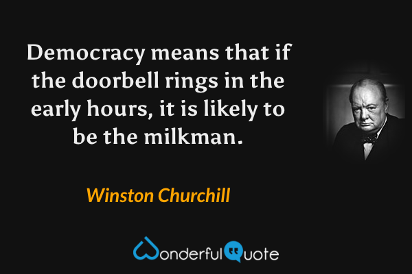 Democracy means that if the doorbell rings in the early hours, it is likely to be the milkman. - Winston Churchill quote.