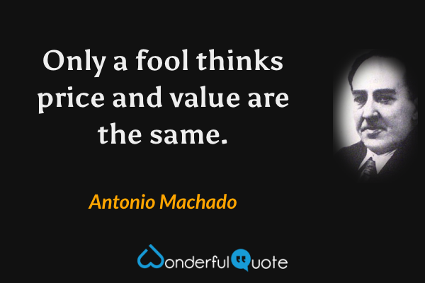 Only a fool thinks price and value are the same. - Antonio Machado quote.