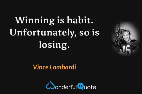 Winning is habit. Unfortunately, so is losing. - Vince Lombardi quote.