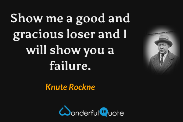 Show me a good and gracious loser and I will show you a failure. - Knute Rockne quote.