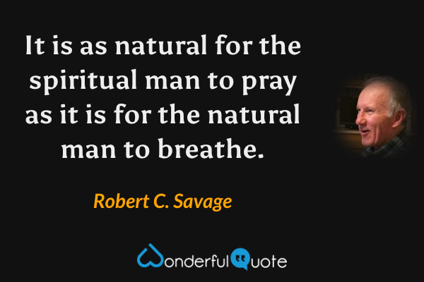 It is as natural for the spiritual man to pray as it is for the natural man to breathe. - Robert C. Savage quote.