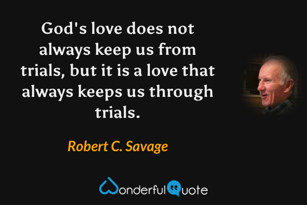 God's love does not always keep us from trials, but it is a love that always keeps us through trials. - Robert C. Savage quote.