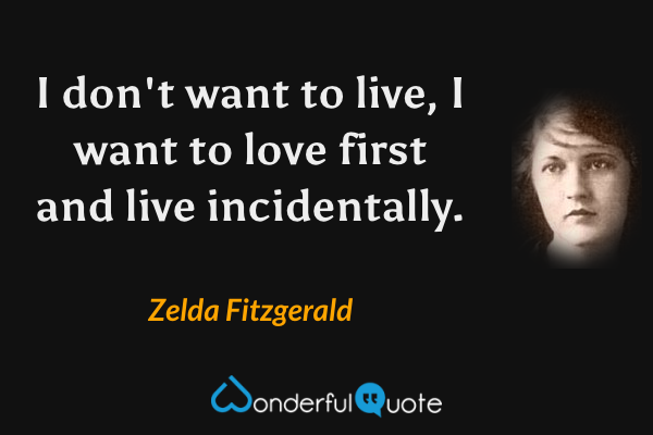 I don't want to live, I want to love first and live incidentally. - Zelda Fitzgerald quote.