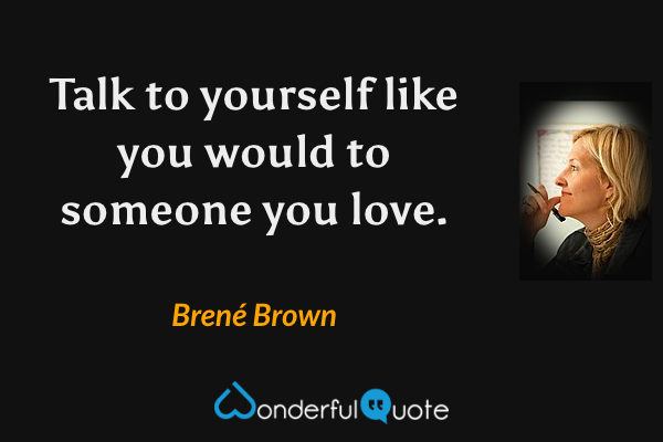Talk to yourself like you would to someone you love. - Brené Brown quote.