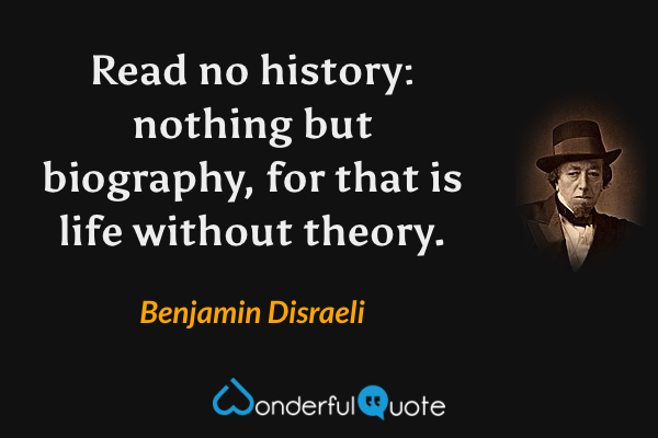 Read no history: nothing but biography, for that is life without theory. - Benjamin Disraeli quote.