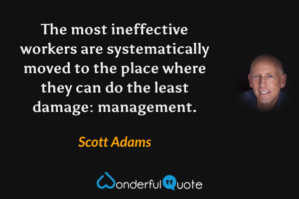 The most ineffective workers are systematically moved to the place where they can do the least damage: management. - Scott Adams quote.