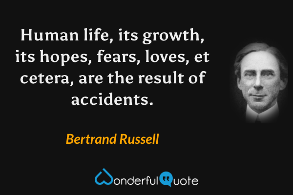 Human life, its growth, its hopes, fears, loves, et cetera, are the result of accidents. - Bertrand Russell quote.