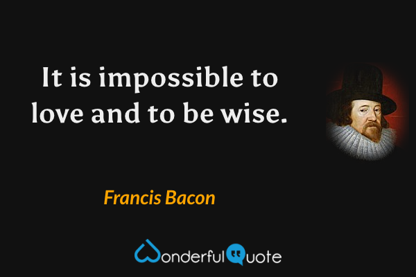 It is impossible to love and to be wise. - Francis Bacon quote.