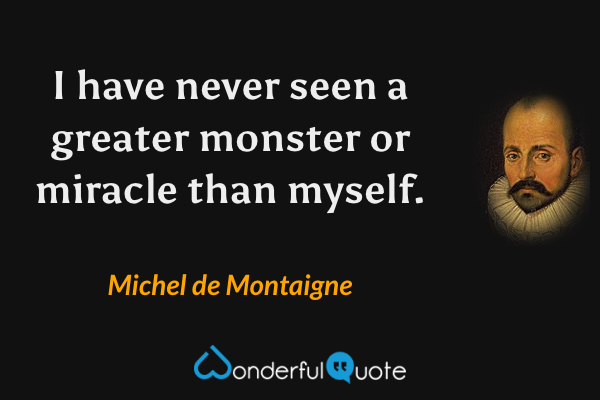 I have never seen a greater monster or miracle than myself. - Michel de Montaigne quote.