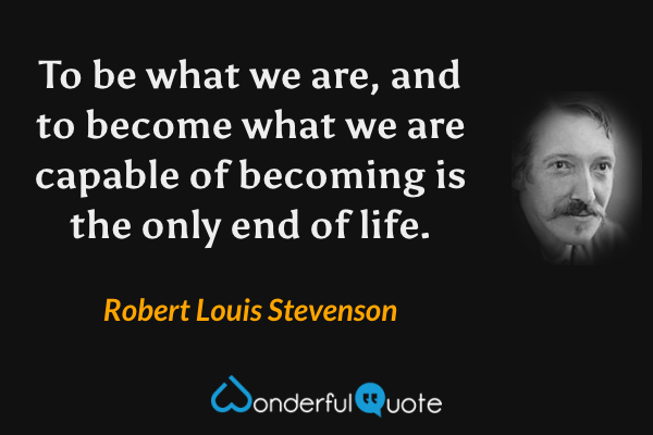 To be what we are, and to become what we are capable of becoming is the only end of life. - Robert Louis Stevenson quote.