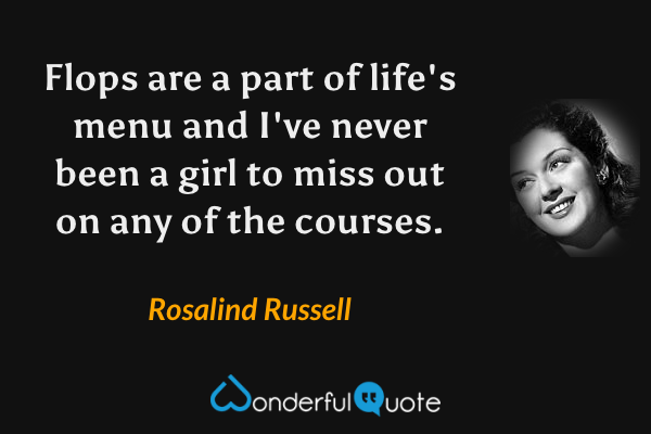 Flops are a part of life's menu and I've never been a girl to miss out on any of the courses. - Rosalind Russell quote.