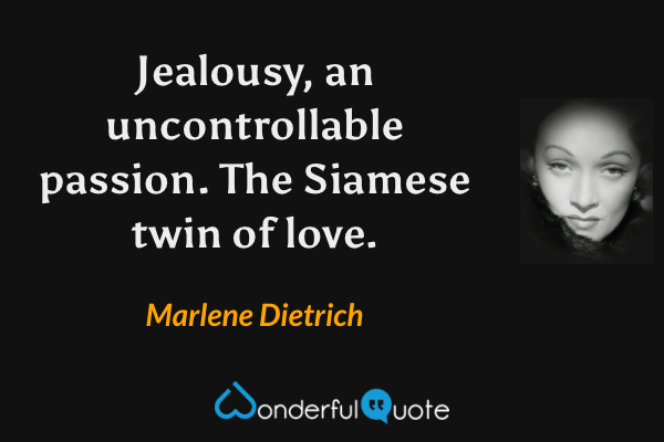 Jealousy, an uncontrollable passion. The Siamese twin of love. - Marlene Dietrich quote.