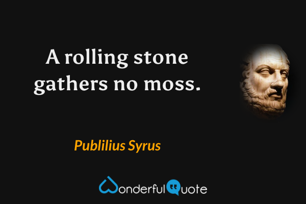 A rolling stone gathers no moss. - Publilius Syrus quote.