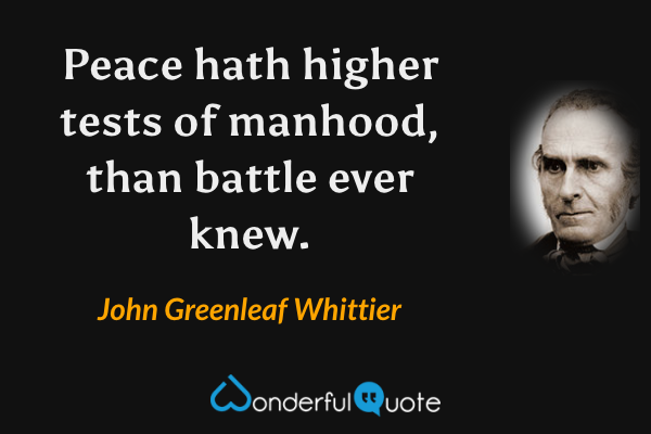 Peace hath higher tests of manhood, than battle ever knew. - John Greenleaf Whittier quote.
