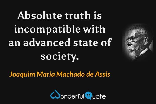 Absolute truth is incompatible with an advanced state of society. - Joaquim Maria Machado de Assis quote.