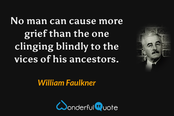 No man can cause more grief than the one clinging blindly to the vices of his ancestors. - William Faulkner quote.
