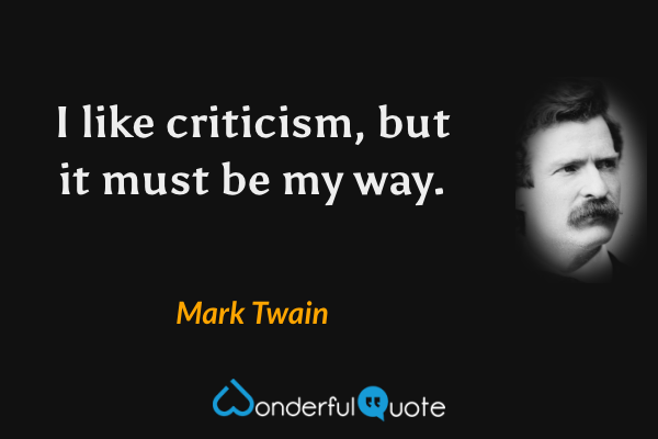 I like criticism, but it must be my way. - Mark Twain quote.