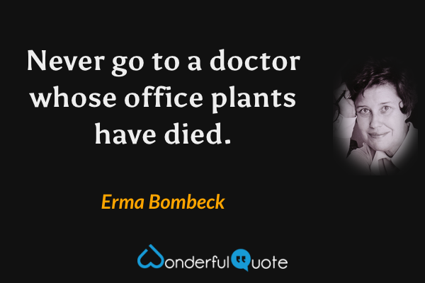 Never go to a doctor whose office plants have died. - Erma Bombeck quote.