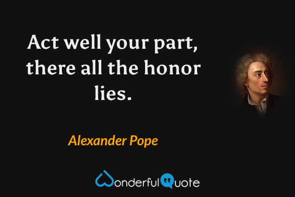 Act well your part, there all the honor lies. - Alexander Pope quote.