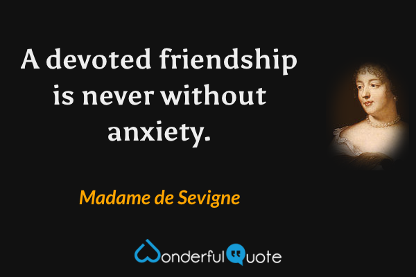A devoted friendship is never without anxiety. - Madame de Sevigne quote.
