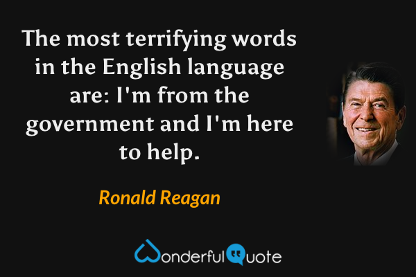 The most terrifying words in the English language are: I'm from the government and I'm here to help. - Ronald Reagan quote.