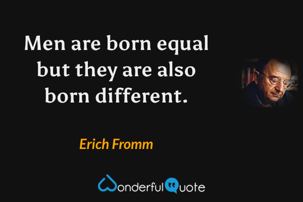 Men are born equal but they are also born different. - Erich Fromm quote.