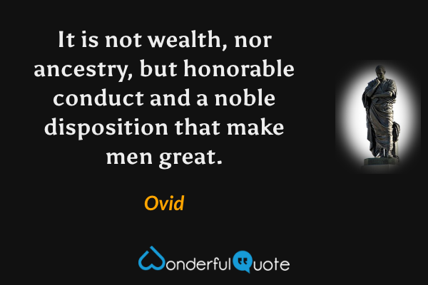 It is not wealth, nor ancestry, but honorable conduct and a noble disposition that make men great. - Ovid quote.
