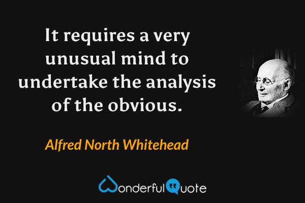 It requires a very unusual mind to undertake the analysis of the obvious. - Alfred North Whitehead quote.