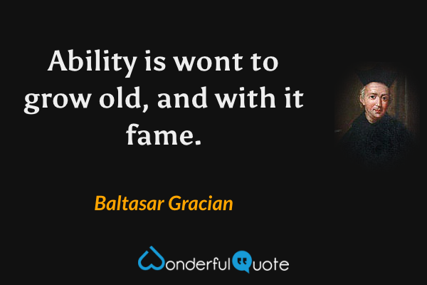 Ability is wont to grow old, and with it fame. - Baltasar Gracian quote.