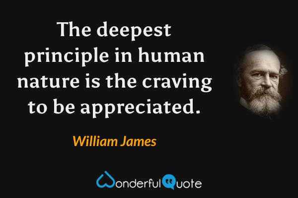 The deepest principle in human nature is the craving to be appreciated. - William James quote.
