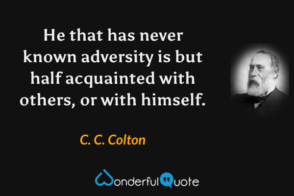 He that has never known adversity is but half acquainted with others, or with himself. - C. C. Colton quote.