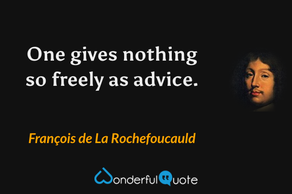 One gives nothing so freely as advice. - François de La Rochefoucauld quote.