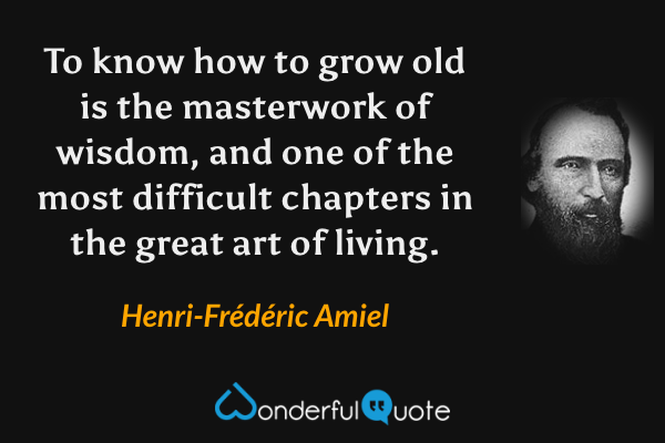 To know how to grow old is the masterwork of wisdom, and one of the most difficult chapters in the great art of living. - Henri-Frédéric Amiel quote.