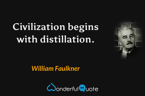 Civilization begins with distillation. - William Faulkner quote.